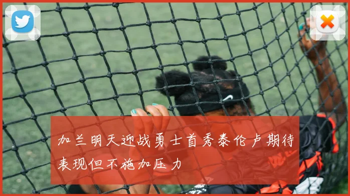 加兰明天迎战勇士首秀泰伦卢期待表现但不施加压力