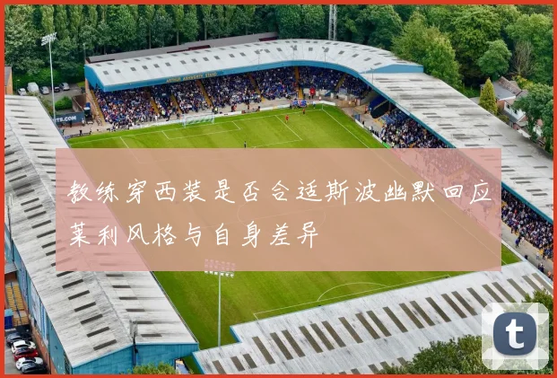 教练穿西装是否合适斯波幽默回应莱利风格与自身差异