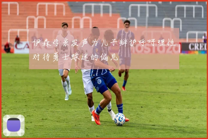 伊森母亲发声为儿子辩护呼吁理性对待勇士球迷的偏见