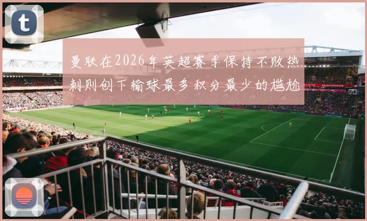 曼联在2026年英超赛季保持不败热刺则创下输球最多积分最少的尴尬纪录