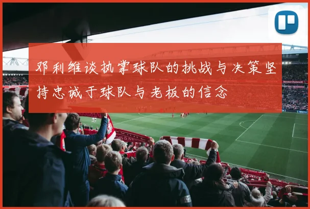 邓利维谈执掌球队的挑战与决策坚持忠诚于球队与老板的信念