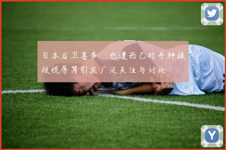 日本后卫喜多壱也遭西乙对手种族歧视辱骂引发广泛关注与讨论